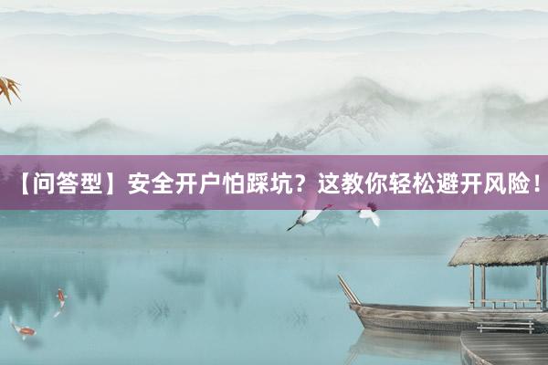 【问答型】安全开户怕踩坑？这教你轻松避开风险！