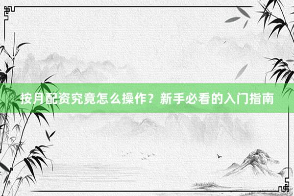 按月配资究竟怎么操作？新手必看的入门指南