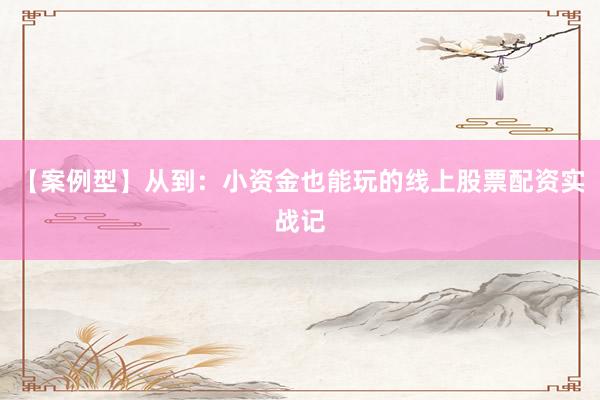 【案例型】从到：小资金也能玩的线上股票配资实战记