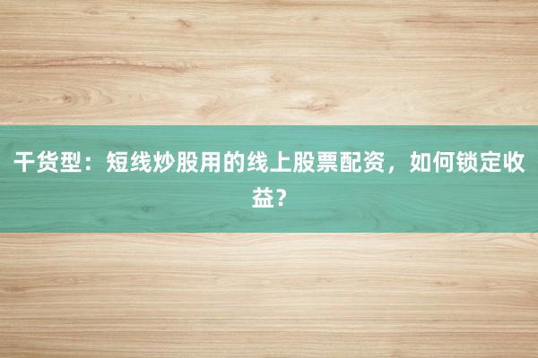 干货型：短线炒股用的线上股票配资，如何锁定收益？