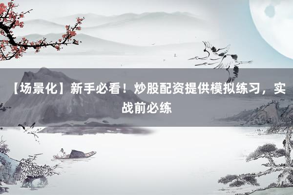 【场景化】新手必看！炒股配资提供模拟练习，实战前必练