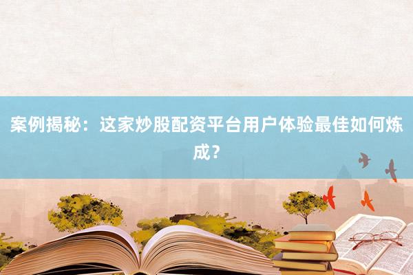 案例揭秘：这家炒股配资平台用户体验最佳如何炼成？