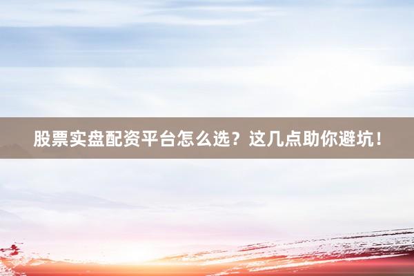 股票实盘配资平台怎么选？这几点助你避坑！