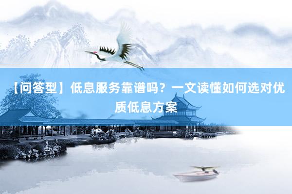 【问答型】低息服务靠谱吗？一文读懂如何选对优质低息方案