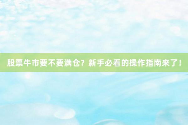 股票牛市要不要满仓？新手必看的操作指南来了！