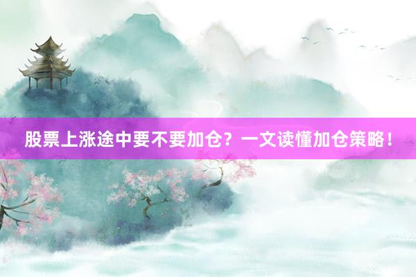 股票上涨途中要不要加仓？一文读懂加仓策略！