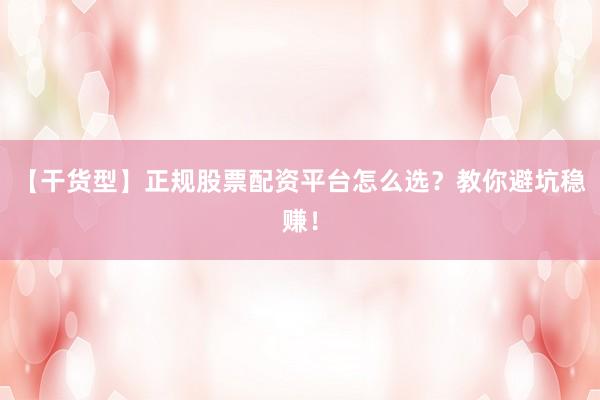 【干货型】正规股票配资平台怎么选？教你避坑稳赚！
