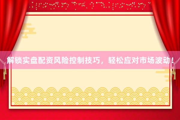 解锁实盘配资风险控制技巧，轻松应对市场波动！