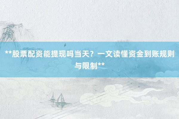 **股票配资能提现吗当天？一文读懂资金到账规则与限制**