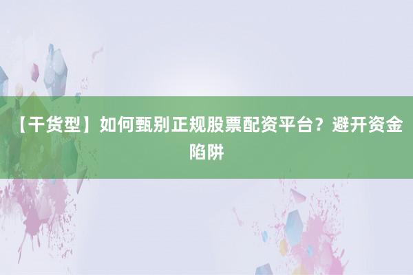 【干货型】如何甄别正规股票配资平台？避开资金陷阱
