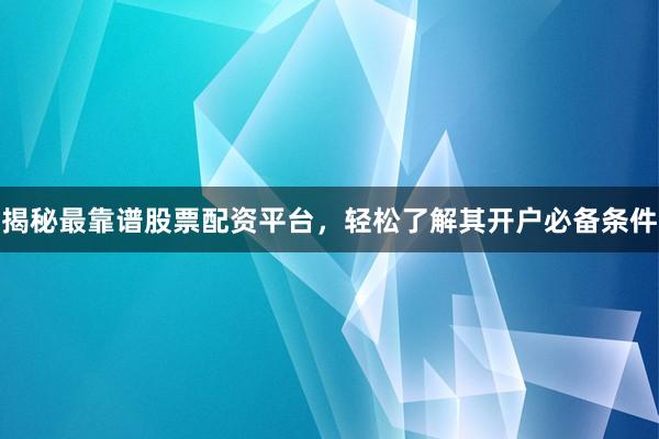 揭秘最靠谱股票配资平台，轻松了解其开户必备条件