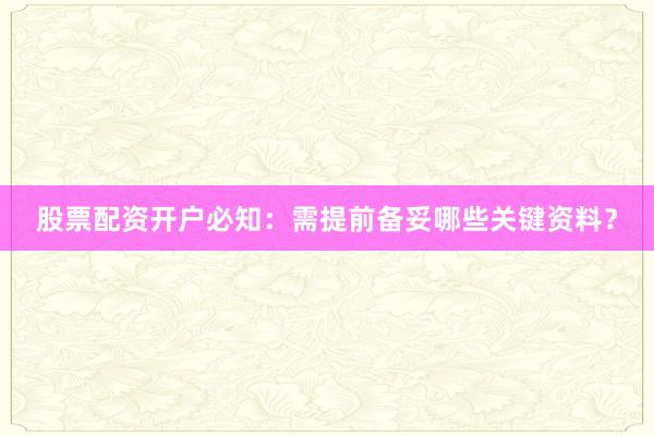 股票配资开户必知：需提前备妥哪些关键资料？