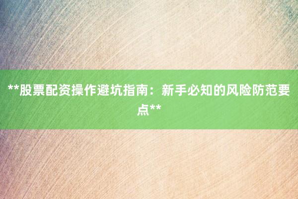 **股票配资操作避坑指南：新手必知的风险防范要点**