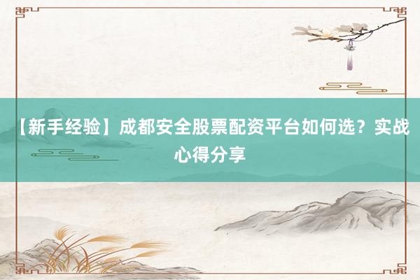 【新手经验】成都安全股票配资平台如何选？实战心得分享
