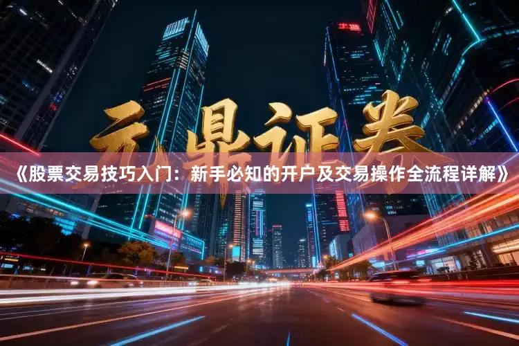 《股票交易技巧入门：新手必知的开户及交易操作全流程详解》