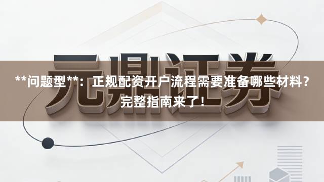 **问题型**：正规配资开户流程需要准备哪些材料？完整指南来了！