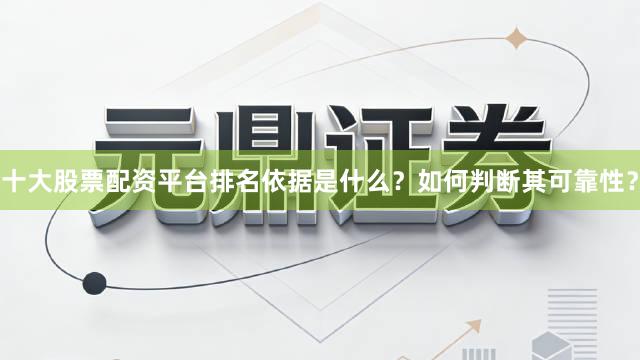 十大股票配资平台排名依据是什么？如何判断其可靠性？
