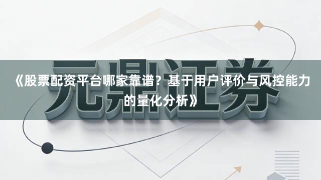 《股票配资平台哪家靠谱？基于用户评价与风控能力的量化分析》