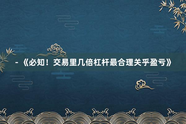 - 《必知！交易里几倍杠杆最合理关乎盈亏》