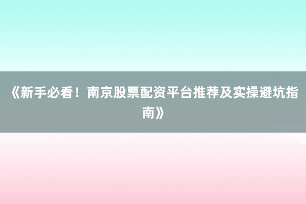 《新手必看！南京股票配资平台推荐及实操避坑指南》