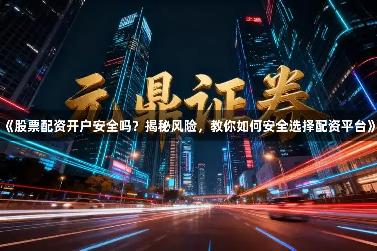 《股票配资开户安全吗？揭秘风险，教你如何安全选择配资平台》