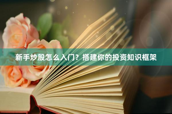 新手炒股怎么入门？搭建你的投资知识框架