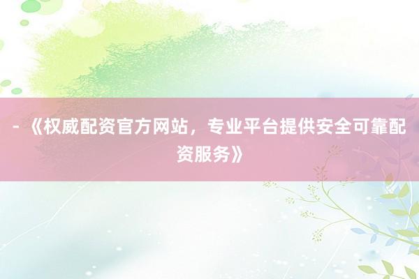 - 《权威配资官方网站，专业平台提供安全可靠配资服务》