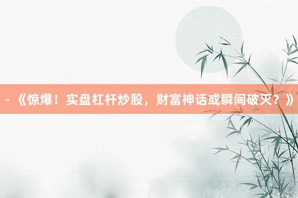 - 《惊爆！实盘杠杆炒股，财富神话或瞬间破灭？》