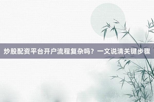 炒股配资平台开户流程复杂吗？一文说清关键步骤