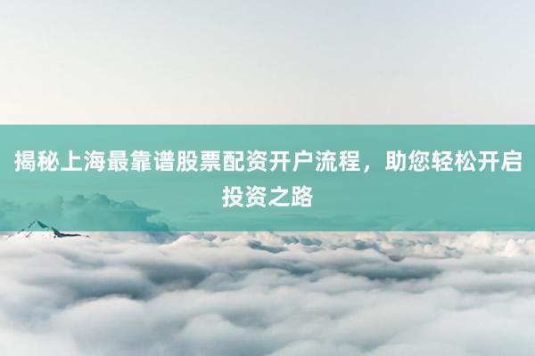 揭秘上海最靠谱股票配资开户流程，助您轻松开启投资之路