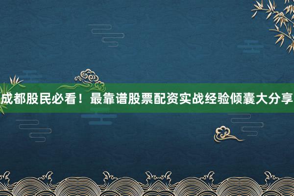 成都股民必看！最靠谱股票配资实战经验倾囊大分享