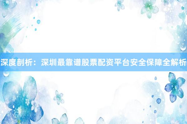 深度剖析：深圳最靠谱股票配资平台安全保障全解析