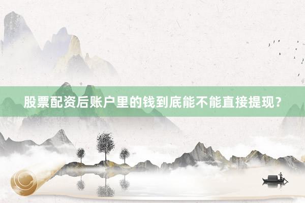股票配资后账户里的钱到底能不能直接提现？