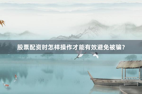 股票配资时怎样操作才能有效避免被骗？