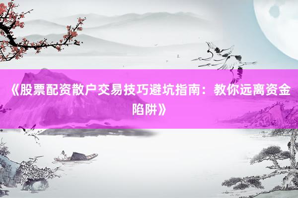 《股票配资散户交易技巧避坑指南：教你远离资金陷阱》