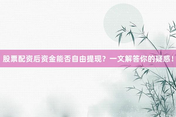 股票配资后资金能否自由提现？一文解答你的疑惑！