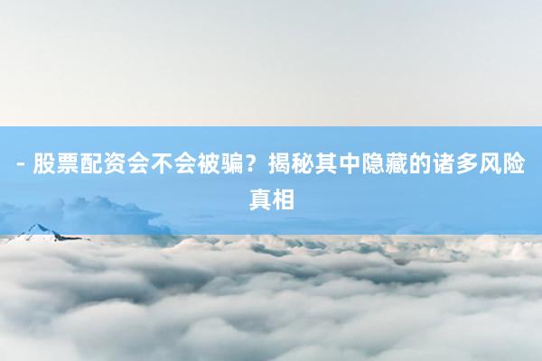- 股票配资会不会被骗？揭秘其中隐藏的诸多风险真相