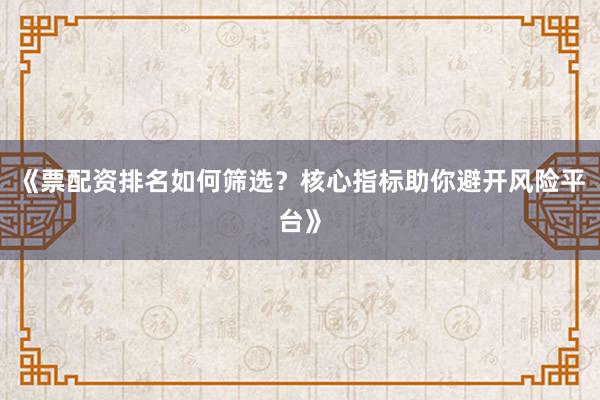 《票配资排名如何筛选？核心指标助你避开风险平台》