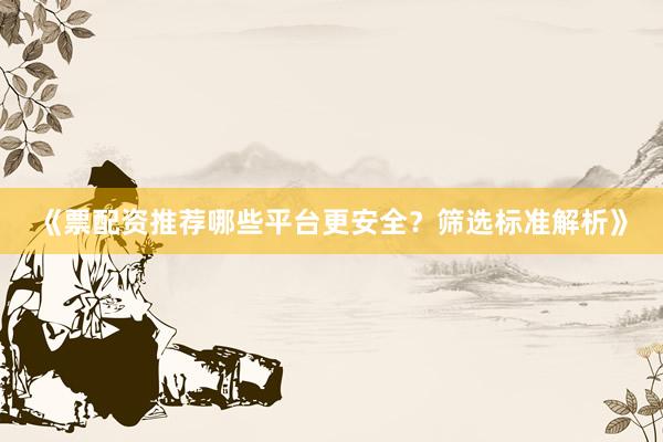 《票配资推荐哪些平台更安全？筛选标准解析》