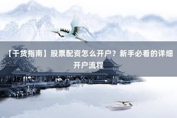 【干货指南】股票配资怎么开户？新手必看的详细开户流程