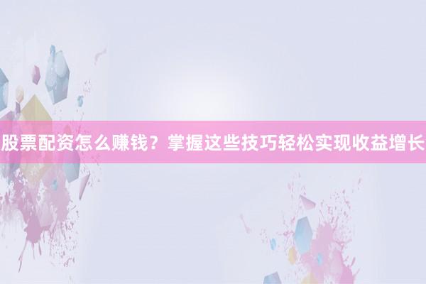 股票配资怎么赚钱？掌握这些技巧轻松实现收益增长