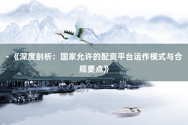 - 《深度剖析：国家允许的配资平台运作模式与合规要点》