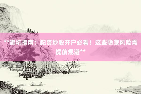 **避坑指南：配资炒股开户必看！这些隐藏风险需提前规避**