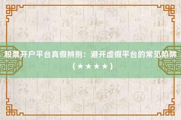 股票开户平台真假辨别：避开虚假平台的常见陷阱（★★★★）