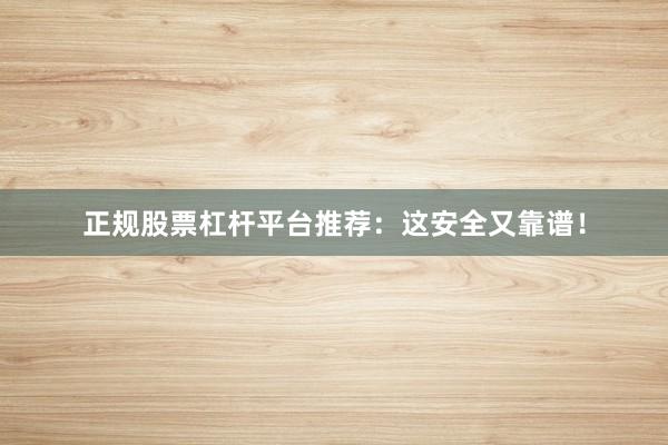 正规股票杠杆平台推荐：这安全又靠谱！
