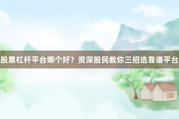 股票杠杆平台哪个好？资深股民教你三招选靠谱平台