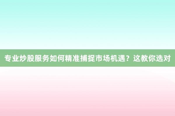 专业炒股服务如何精准捕捉市场机遇？这教你选对