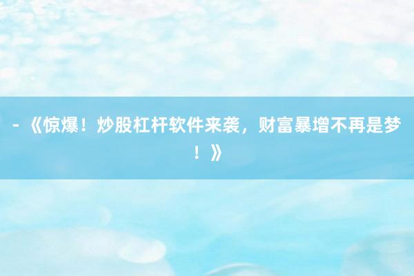 - 《惊爆！炒股杠杆软件来袭，财富暴增不再是梦！》