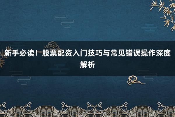 新手必读！股票配资入门技巧与常见错误操作深度解析