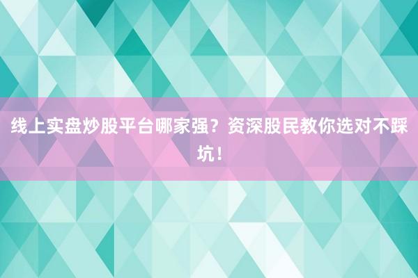 线上实盘炒股平台哪家强？资深股民教你选对不踩坑！
